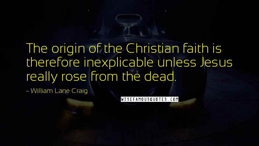 William Lane Craig Quotes: The origin of the Christian faith is therefore inexplicable unless Jesus really rose from the dead.