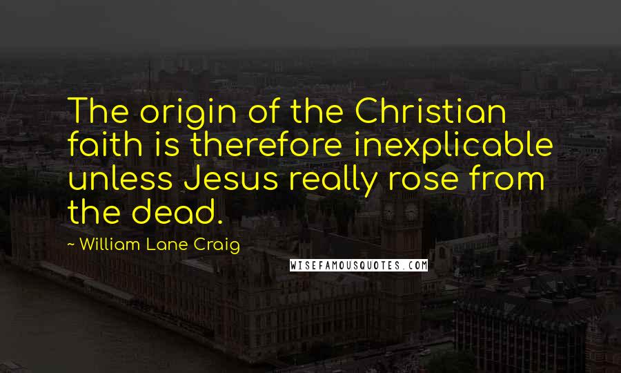 William Lane Craig Quotes: The origin of the Christian faith is therefore inexplicable unless Jesus really rose from the dead.