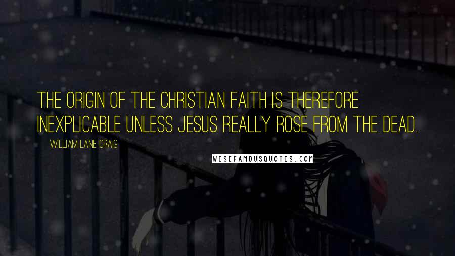 William Lane Craig Quotes: The origin of the Christian faith is therefore inexplicable unless Jesus really rose from the dead.