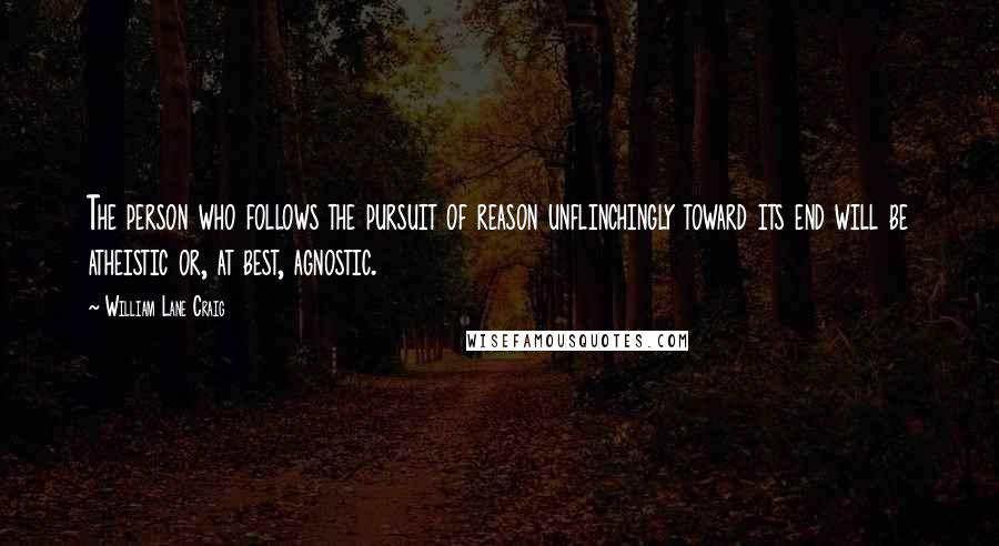 William Lane Craig Quotes: The person who follows the pursuit of reason unflinchingly toward its end will be atheistic or, at best, agnostic.