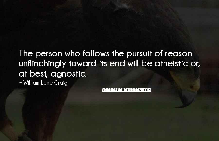 William Lane Craig Quotes: The person who follows the pursuit of reason unflinchingly toward its end will be atheistic or, at best, agnostic.