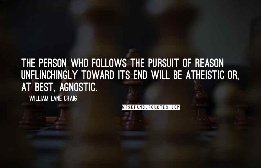 William Lane Craig Quotes: The person who follows the pursuit of reason unflinchingly toward its end will be atheistic or, at best, agnostic.