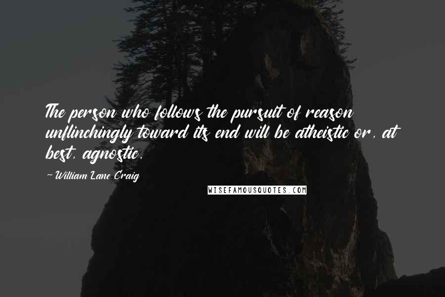 William Lane Craig Quotes: The person who follows the pursuit of reason unflinchingly toward its end will be atheistic or, at best, agnostic.