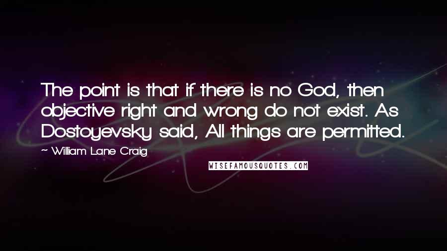 William Lane Craig Quotes: The point is that if there is no God, then objective right and wrong do not exist. As Dostoyevsky said, All things are permitted.