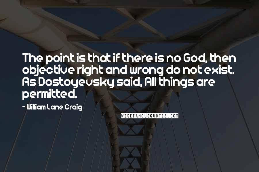 William Lane Craig Quotes: The point is that if there is no God, then objective right and wrong do not exist. As Dostoyevsky said, All things are permitted.