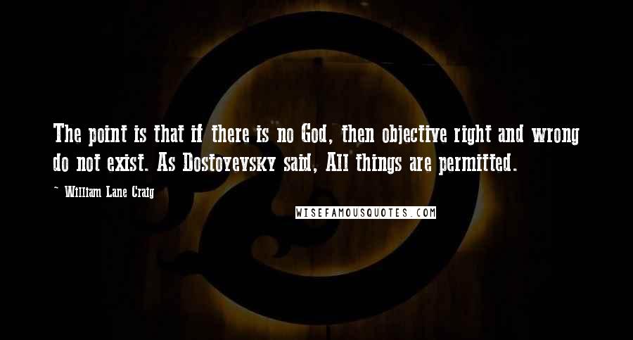 William Lane Craig Quotes: The point is that if there is no God, then objective right and wrong do not exist. As Dostoyevsky said, All things are permitted.