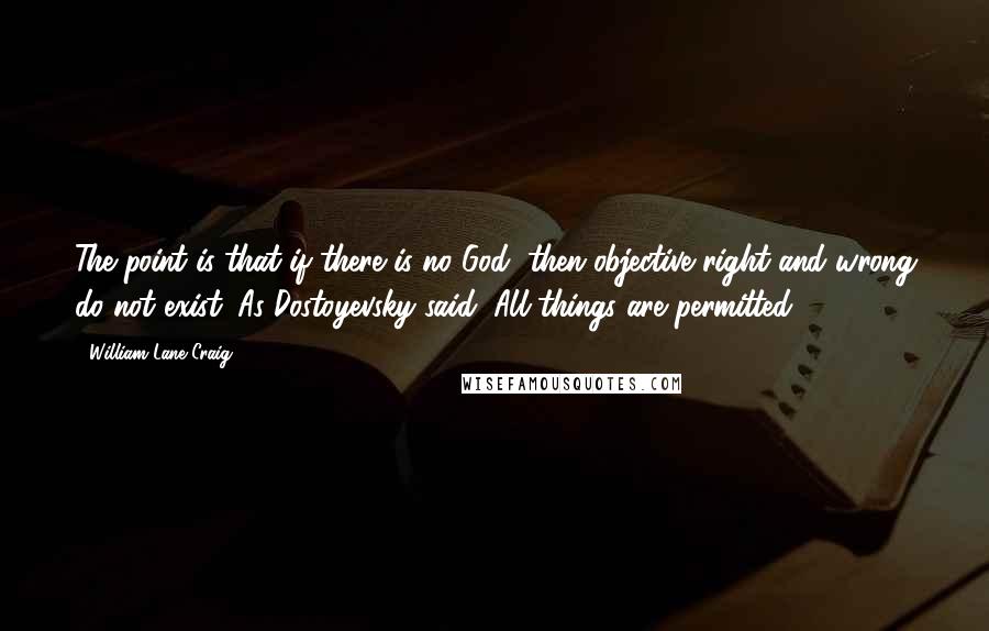 William Lane Craig Quotes: The point is that if there is no God, then objective right and wrong do not exist. As Dostoyevsky said, All things are permitted.