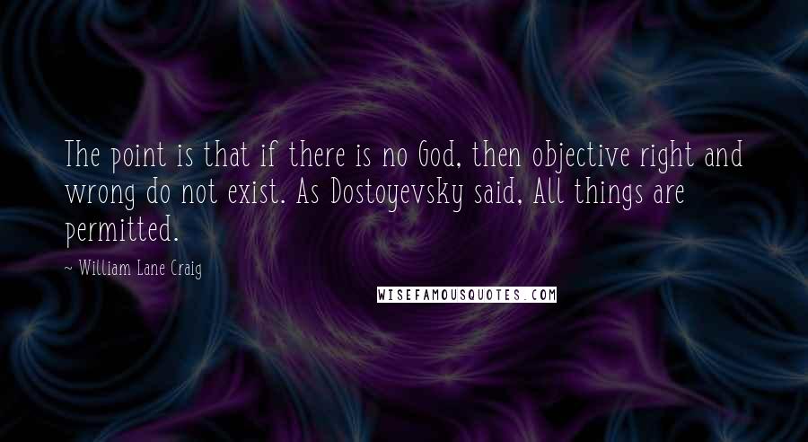 William Lane Craig Quotes: The point is that if there is no God, then objective right and wrong do not exist. As Dostoyevsky said, All things are permitted.