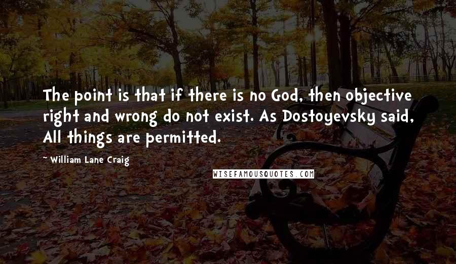 William Lane Craig Quotes: The point is that if there is no God, then objective right and wrong do not exist. As Dostoyevsky said, All things are permitted.