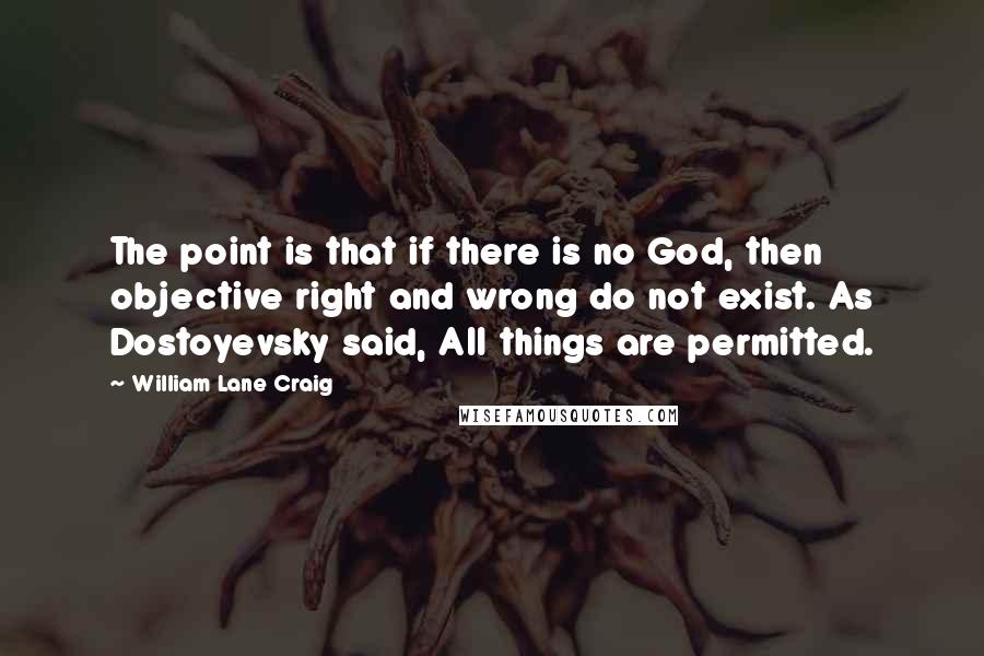 William Lane Craig Quotes: The point is that if there is no God, then objective right and wrong do not exist. As Dostoyevsky said, All things are permitted.