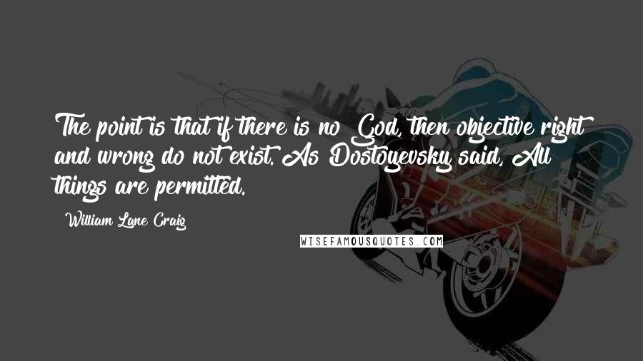 William Lane Craig Quotes: The point is that if there is no God, then objective right and wrong do not exist. As Dostoyevsky said, All things are permitted.