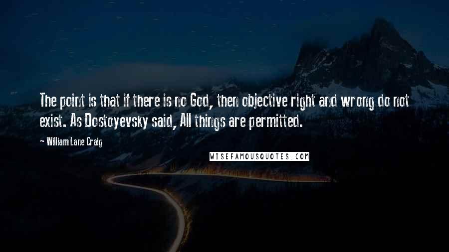 William Lane Craig Quotes: The point is that if there is no God, then objective right and wrong do not exist. As Dostoyevsky said, All things are permitted.