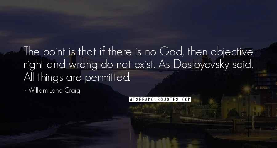 William Lane Craig Quotes: The point is that if there is no God, then objective right and wrong do not exist. As Dostoyevsky said, All things are permitted.