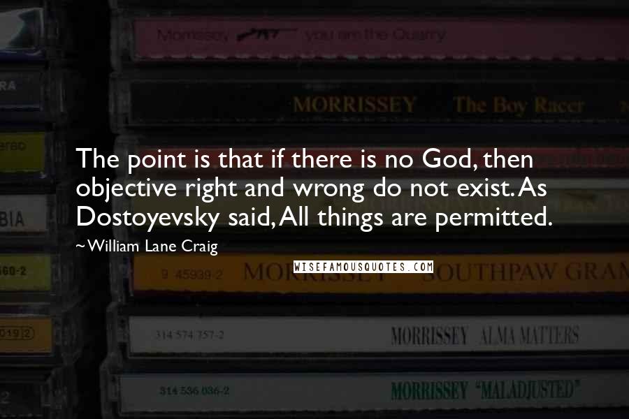 William Lane Craig Quotes: The point is that if there is no God, then objective right and wrong do not exist. As Dostoyevsky said, All things are permitted.