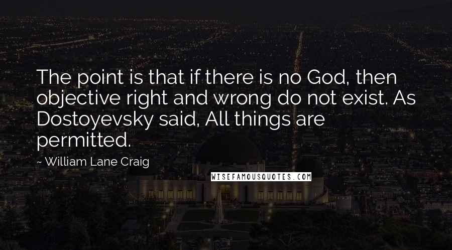 William Lane Craig Quotes: The point is that if there is no God, then objective right and wrong do not exist. As Dostoyevsky said, All things are permitted.