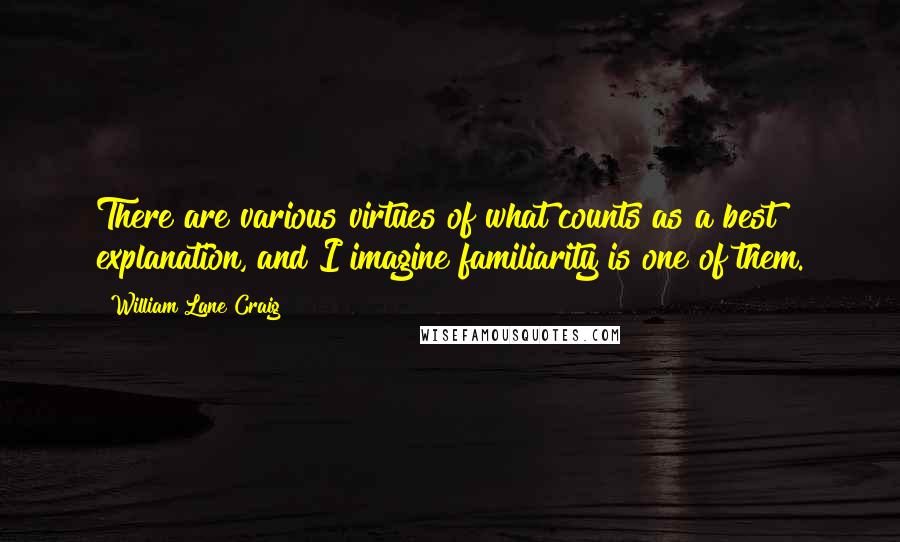 William Lane Craig Quotes: There are various virtues of what counts as a best explanation, and I imagine familiarity is one of them.