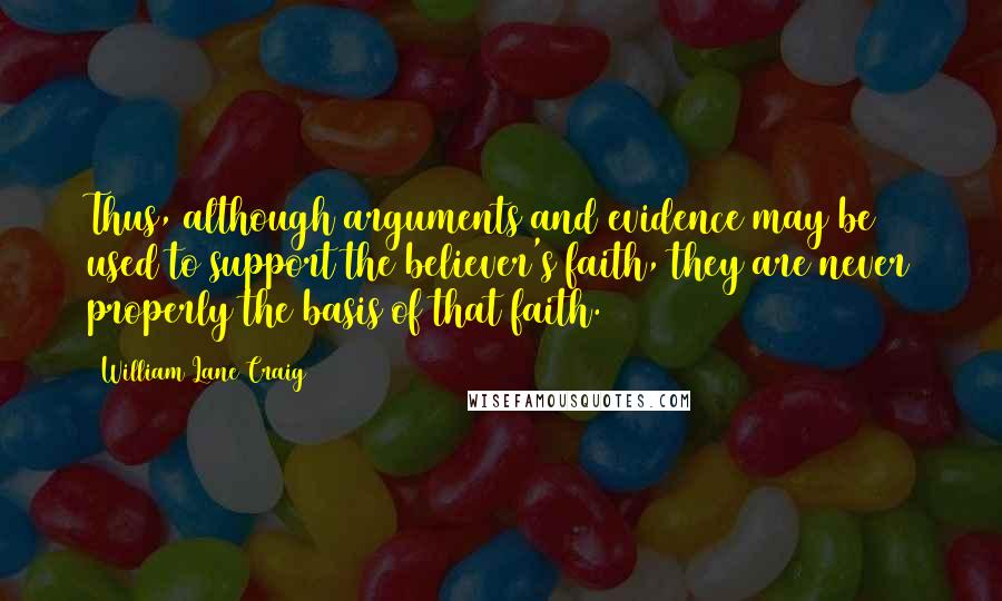 William Lane Craig Quotes: Thus, although arguments and evidence may be used to support the believer's faith, they are never properly the basis of that faith.