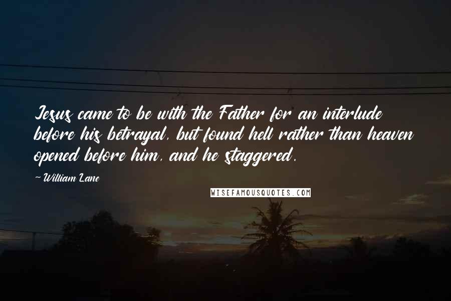 William Lane Quotes: Jesus came to be with the Father for an interlude before his betrayal, but found hell rather than heaven opened before him, and he staggered.