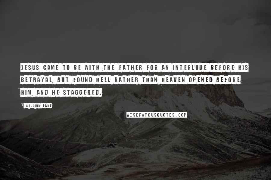 William Lane Quotes: Jesus came to be with the Father for an interlude before his betrayal, but found hell rather than heaven opened before him, and he staggered.