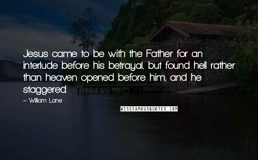 William Lane Quotes: Jesus came to be with the Father for an interlude before his betrayal, but found hell rather than heaven opened before him, and he staggered.