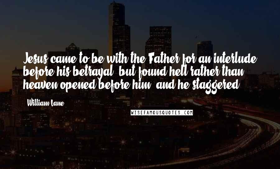 William Lane Quotes: Jesus came to be with the Father for an interlude before his betrayal, but found hell rather than heaven opened before him, and he staggered.