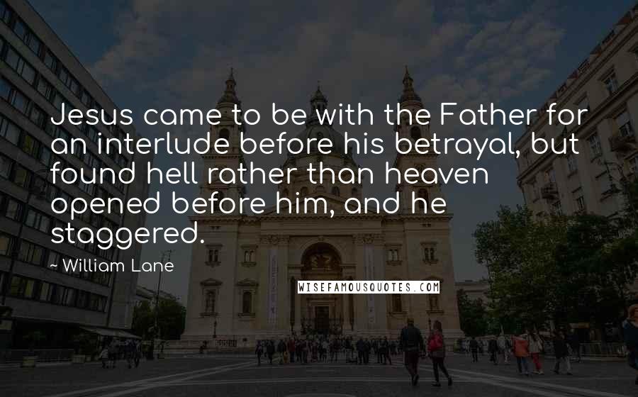 William Lane Quotes: Jesus came to be with the Father for an interlude before his betrayal, but found hell rather than heaven opened before him, and he staggered.