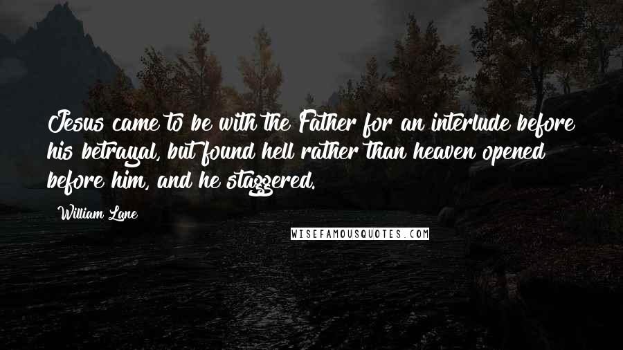 William Lane Quotes: Jesus came to be with the Father for an interlude before his betrayal, but found hell rather than heaven opened before him, and he staggered.