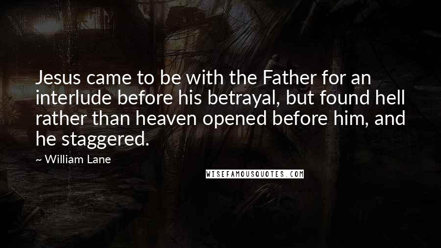 William Lane Quotes: Jesus came to be with the Father for an interlude before his betrayal, but found hell rather than heaven opened before him, and he staggered.
