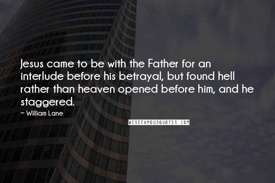William Lane Quotes: Jesus came to be with the Father for an interlude before his betrayal, but found hell rather than heaven opened before him, and he staggered.