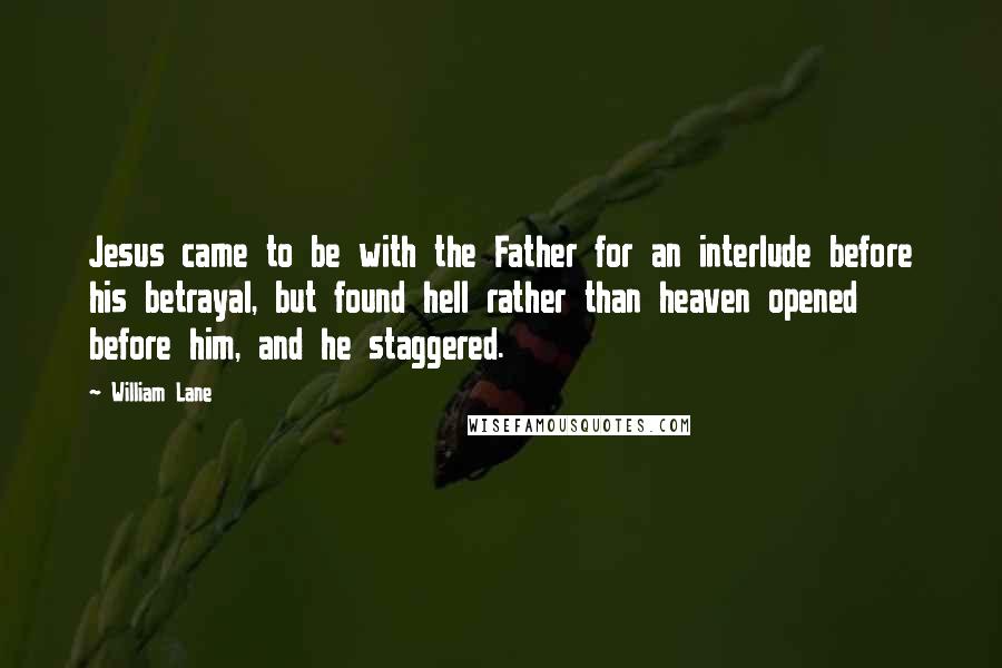 William Lane Quotes: Jesus came to be with the Father for an interlude before his betrayal, but found hell rather than heaven opened before him, and he staggered.