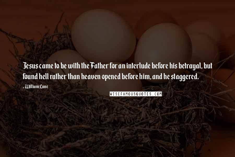 William Lane Quotes: Jesus came to be with the Father for an interlude before his betrayal, but found hell rather than heaven opened before him, and he staggered.