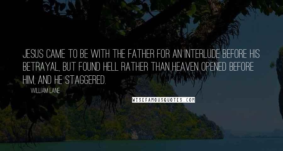 William Lane Quotes: Jesus came to be with the Father for an interlude before his betrayal, but found hell rather than heaven opened before him, and he staggered.