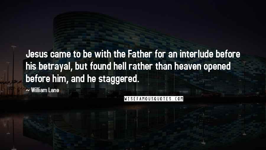 William Lane Quotes: Jesus came to be with the Father for an interlude before his betrayal, but found hell rather than heaven opened before him, and he staggered.