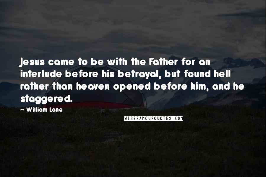 William Lane Quotes: Jesus came to be with the Father for an interlude before his betrayal, but found hell rather than heaven opened before him, and he staggered.