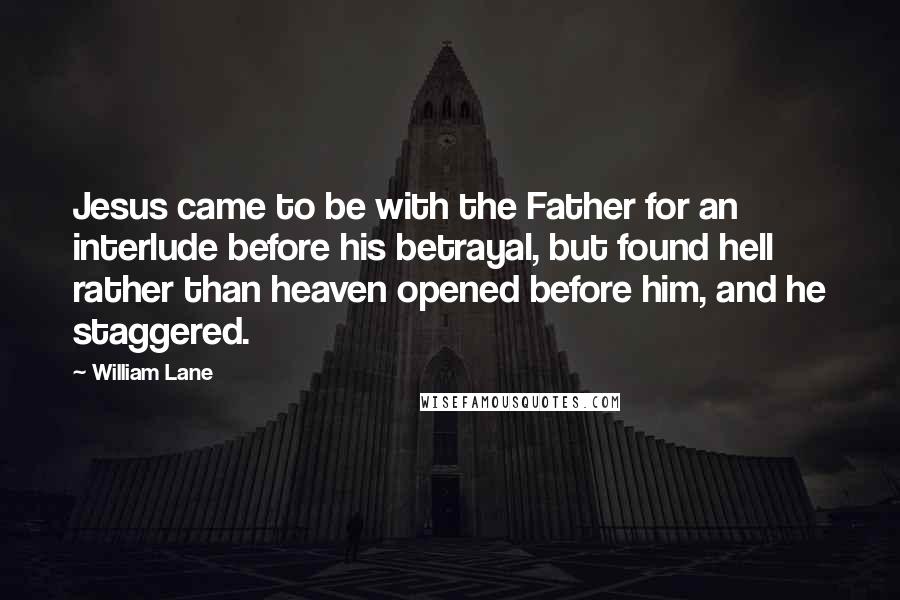 William Lane Quotes: Jesus came to be with the Father for an interlude before his betrayal, but found hell rather than heaven opened before him, and he staggered.