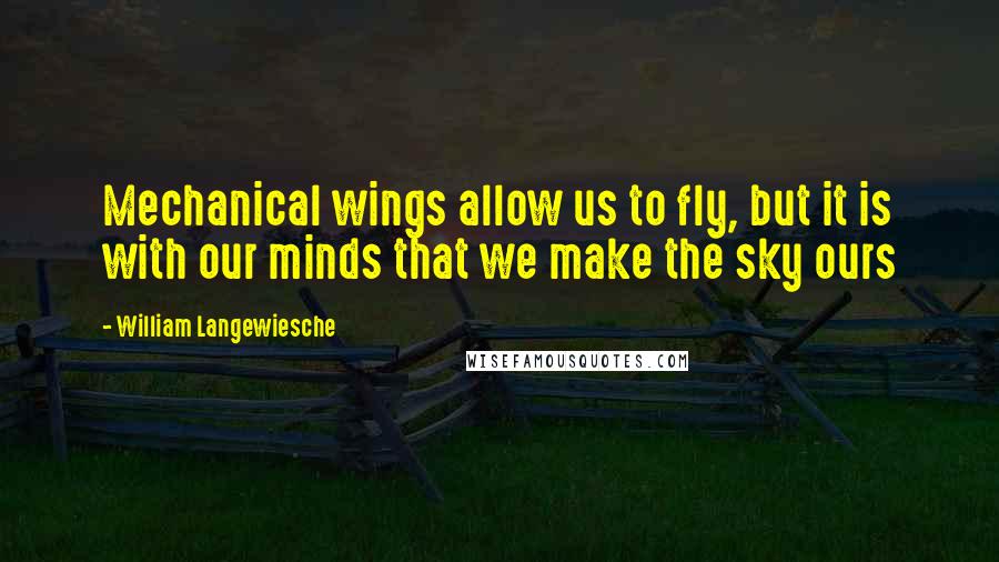 William Langewiesche Quotes: Mechanical wings allow us to fly, but it is with our minds that we make the sky ours