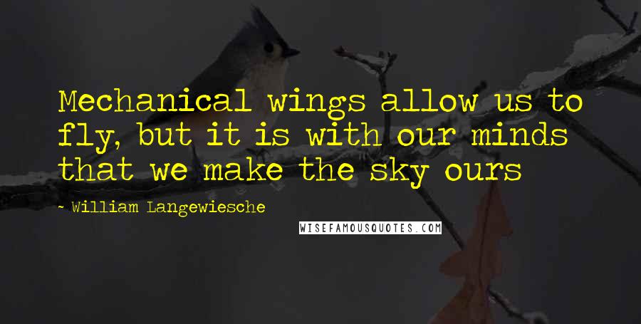 William Langewiesche Quotes: Mechanical wings allow us to fly, but it is with our minds that we make the sky ours