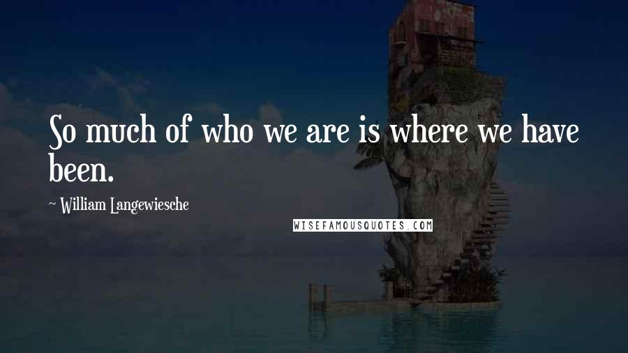 William Langewiesche Quotes: So much of who we are is where we have been.