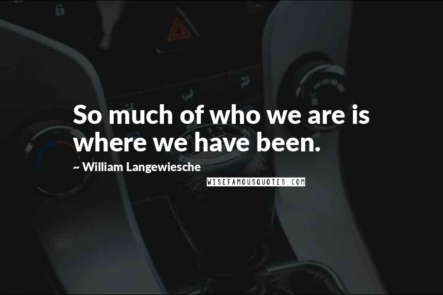 William Langewiesche Quotes: So much of who we are is where we have been.