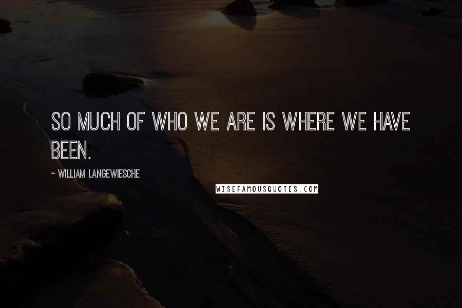 William Langewiesche Quotes: So much of who we are is where we have been.