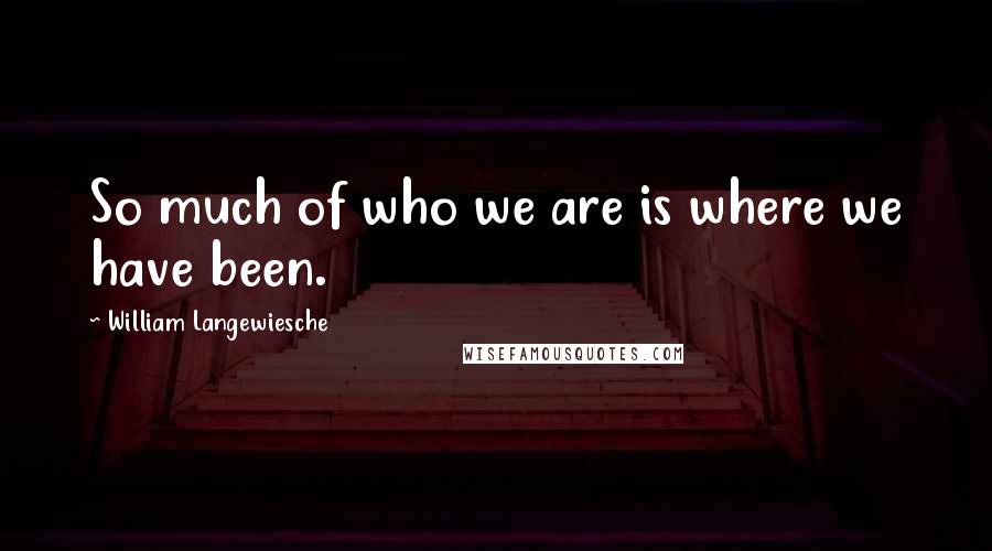 William Langewiesche Quotes: So much of who we are is where we have been.