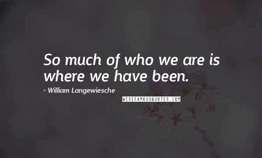 William Langewiesche Quotes: So much of who we are is where we have been.