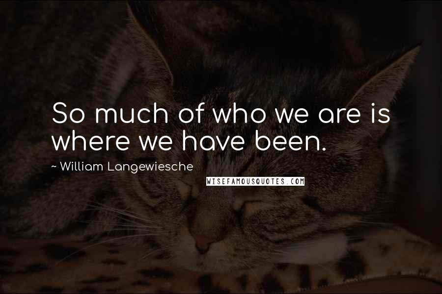 William Langewiesche Quotes: So much of who we are is where we have been.