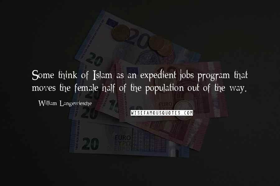 William Langewiesche Quotes: Some think of Islam as an expedient jobs program that moves the female half of the population out of the way.