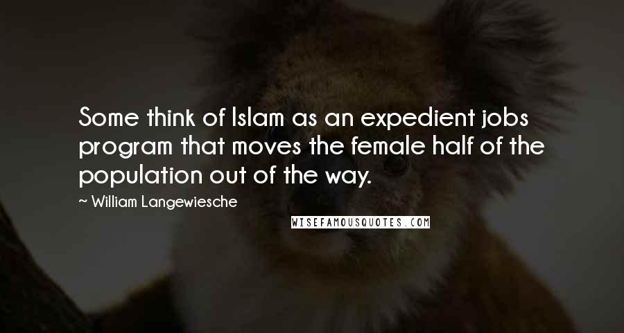 William Langewiesche Quotes: Some think of Islam as an expedient jobs program that moves the female half of the population out of the way.