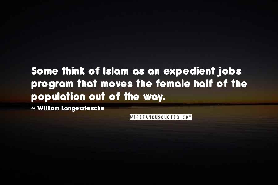 William Langewiesche Quotes: Some think of Islam as an expedient jobs program that moves the female half of the population out of the way.