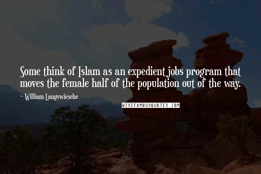 William Langewiesche Quotes: Some think of Islam as an expedient jobs program that moves the female half of the population out of the way.