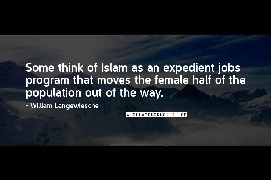 William Langewiesche Quotes: Some think of Islam as an expedient jobs program that moves the female half of the population out of the way.