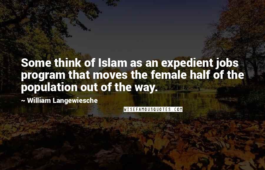 William Langewiesche Quotes: Some think of Islam as an expedient jobs program that moves the female half of the population out of the way.