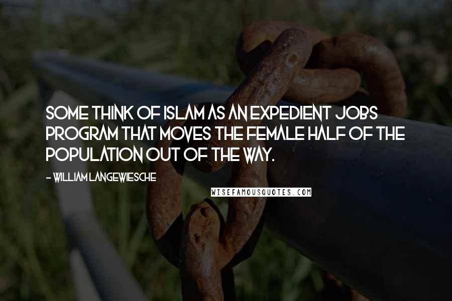 William Langewiesche Quotes: Some think of Islam as an expedient jobs program that moves the female half of the population out of the way.